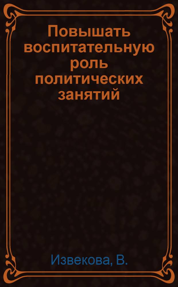 Повышать воспитательную роль политических занятий : (Из опыта пропагандистской работы)