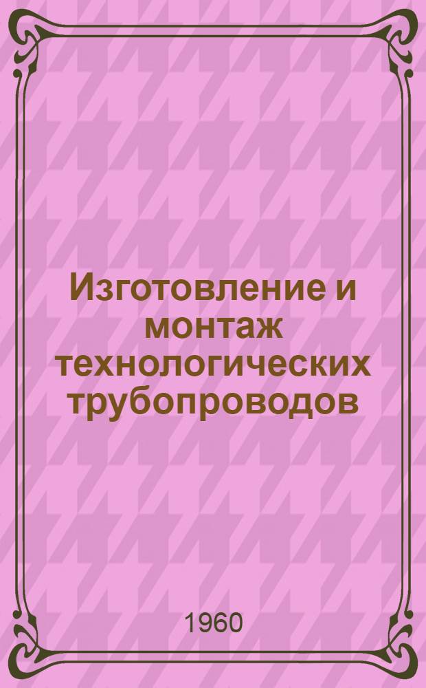 Изготовление и монтаж технологических трубопроводов : Справочное пособие