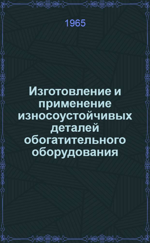 Изготовление и применение износоустойчивых деталей обогатительного оборудования : Книжная, журн. и патентная литература на рус. и иностр. яз. за 1960-1965 гг. (1 пол.)