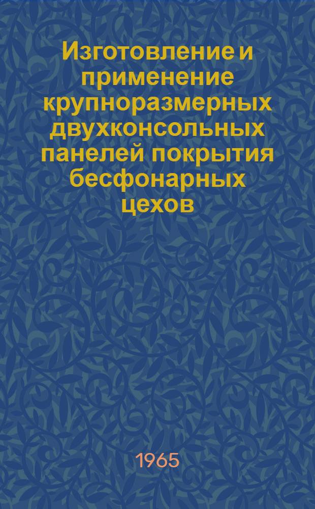 Изготовление и применение крупноразмерных двухконсольных панелей покрытия бесфонарных цехов : Опыт Строит.-монтажного треста № 4 Главкиевстроя М-ва строительства УССР