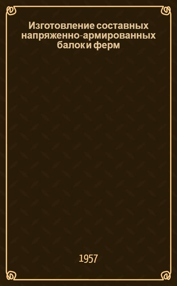 Изготовление составных напряженно-армированных балок и ферм : Из опыта трестов "Уралтяжтрубстрой", "Сталинградметаллургстрой" и "Кузнецктяжстрой" : Сборник статей