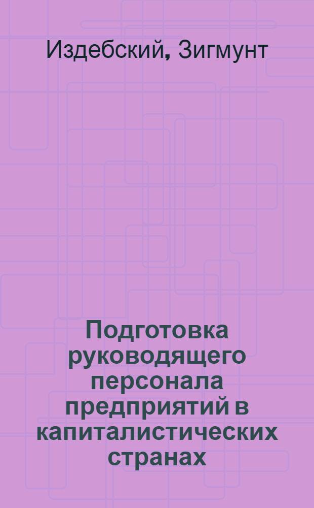 Подготовка руководящего персонала предприятий в капиталистических странах : Критико-сравнит. очерк теории и практики подготовки руководящих кадров : Сокр. пер. с польск