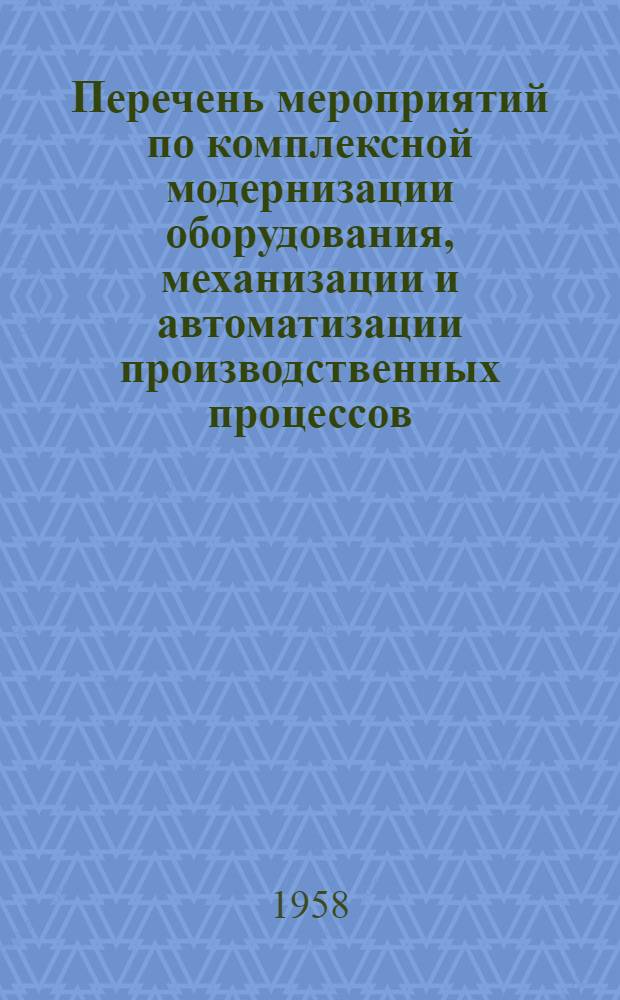 Перечень мероприятий по комплексной модернизации оборудования, механизации и автоматизации производственных процессов, рекомендованных Технико-экономическим советом для предприятий управлений текстильной и хлопчатобумажной промышленности : Утв. в 1958 г.