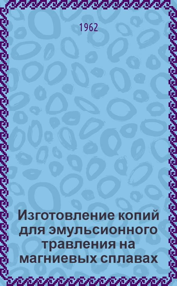 Изготовление копий для эмульсионного травления на магниевых сплавах : (Технол. инструкция) : Утв. 10/VIII 1961 г
