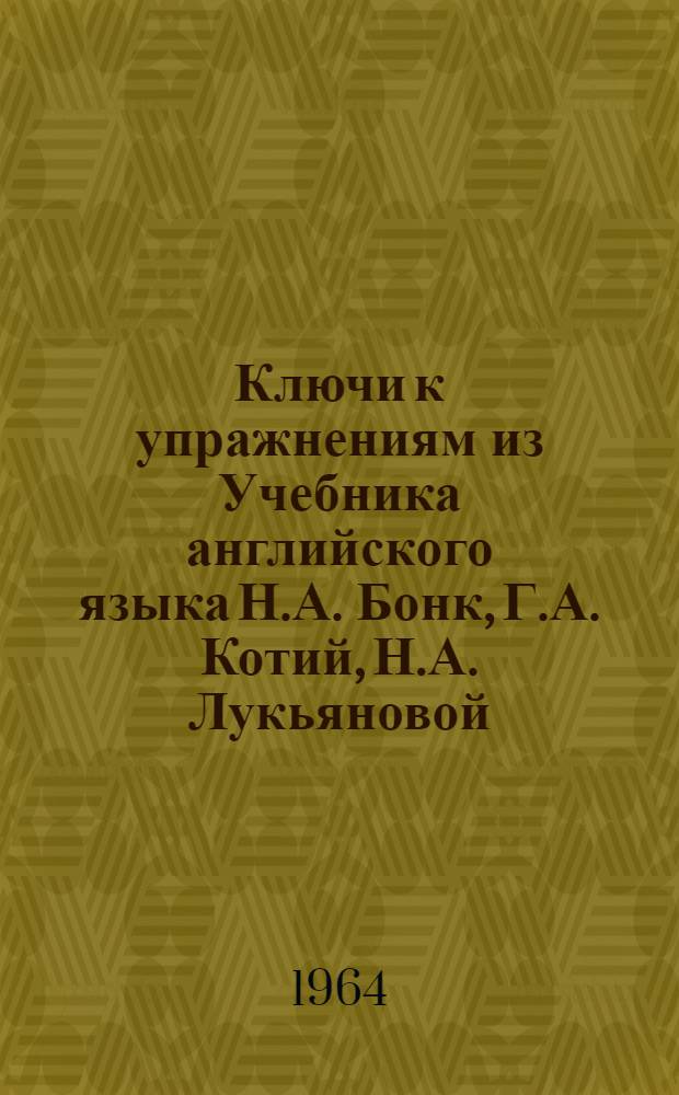 Ключи к упражнениям из Учебника английского языка Н.А. Бонк, Г.А. Котий, Н.А. Лукьяновой : (Уроки 15-30 основного курса) : I курс