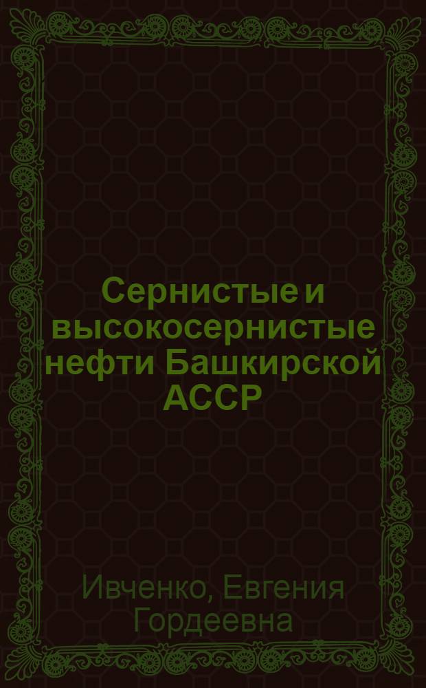 Сернистые и высокосернистые нефти Башкирской АССР : (Справочная книга) : Ч. 1-
