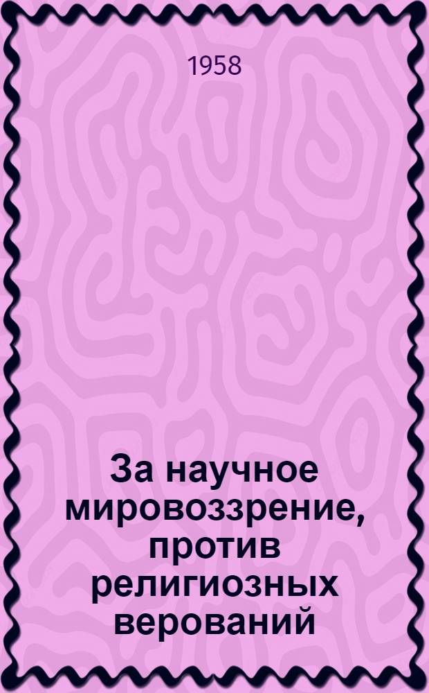 За научное мировоззрение, против религиозных верований : (Сборник стенограмм лекций, прочит. на Респ. семинаре по науч.-атеистич. вопросам)