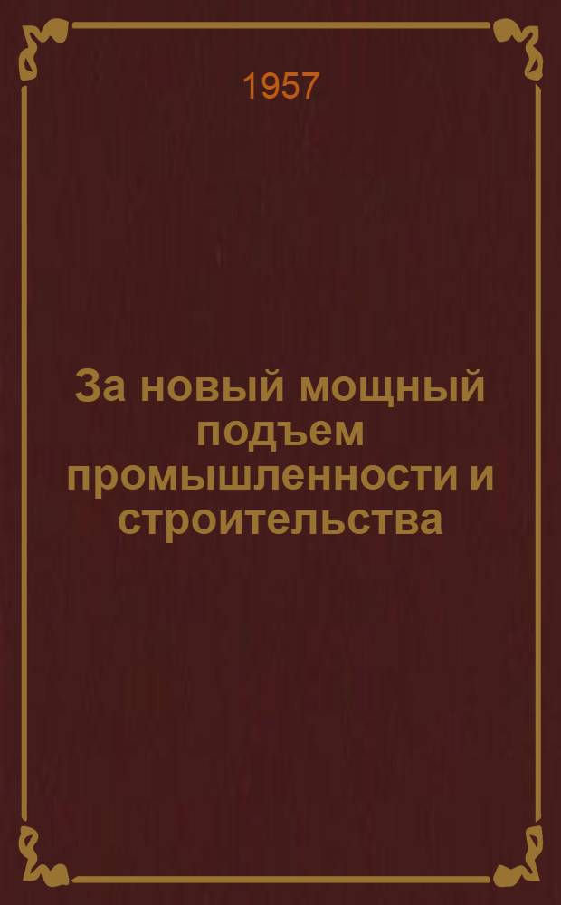 За новый мощный подъем промышленности и строительства : Сборник материалов Совещания работников пром-сти и строительства Ряз. экон. адм. района совместно с обл. парт. и профсоюзным активом