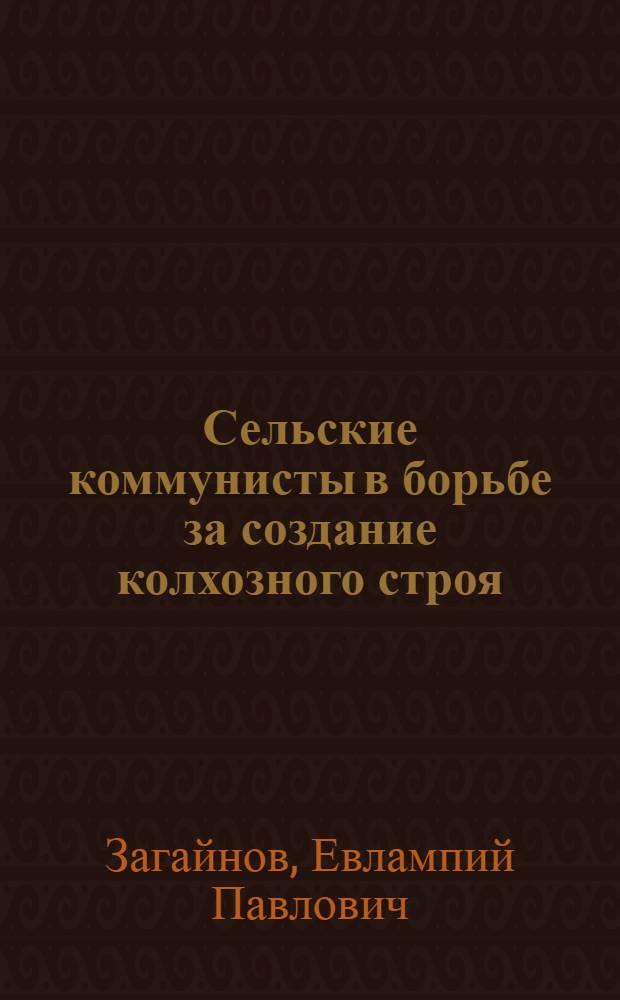 Сельские коммунисты в борьбе за создание колхозного строя : (По материалам иркут. парт. организации)