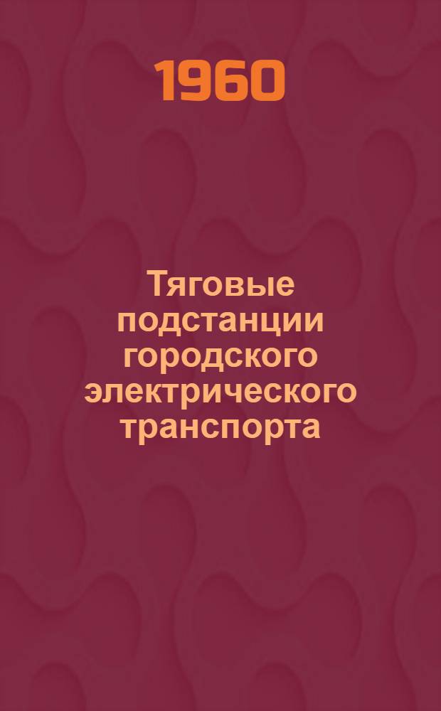 Тяговые подстанции городского электрического транспорта : Учеб. пособие для студентов, обучающихся по специальности "Электр. транспорт"