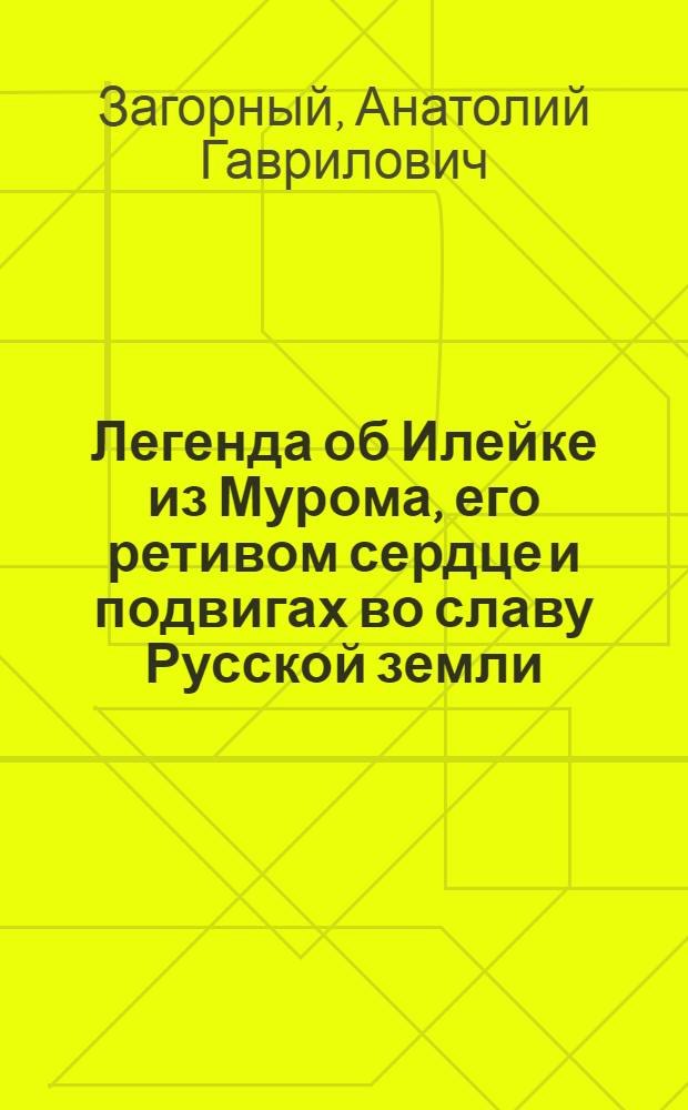 Легенда об Илейке из Мурома, его ретивом сердце и подвигах во славу Русской земли : Ист. повесть