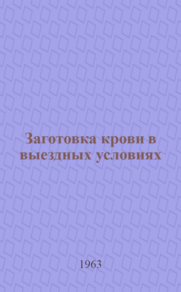 Заготовка крови в выездных условиях : Положение и инструкция : Утв. 7/VI 1963 г.