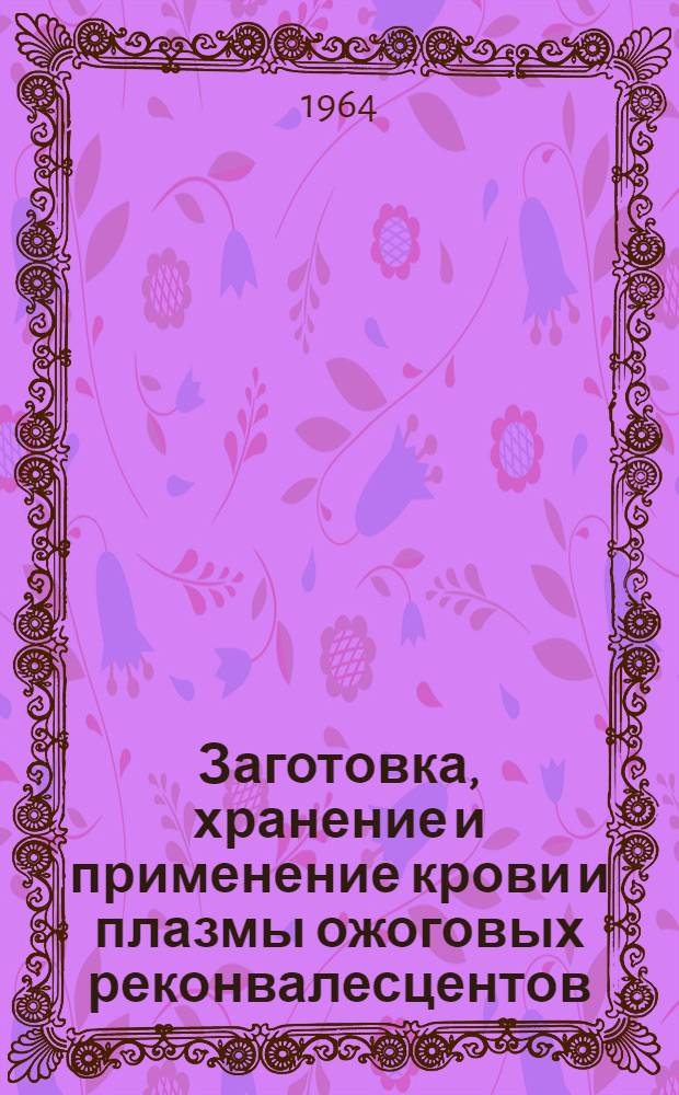 Заготовка, хранение и применение крови и плазмы ожоговых реконвалесцентов : (Метод. материалы) : Утв. Гл. упр. лечебно-профилакт. помощи 4/IV 1964 г