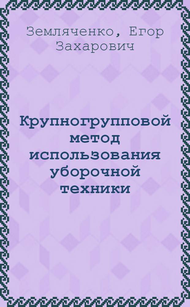 Крупногрупповой метод использования уборочной техники : (Из опыта Полтав. совхоза)