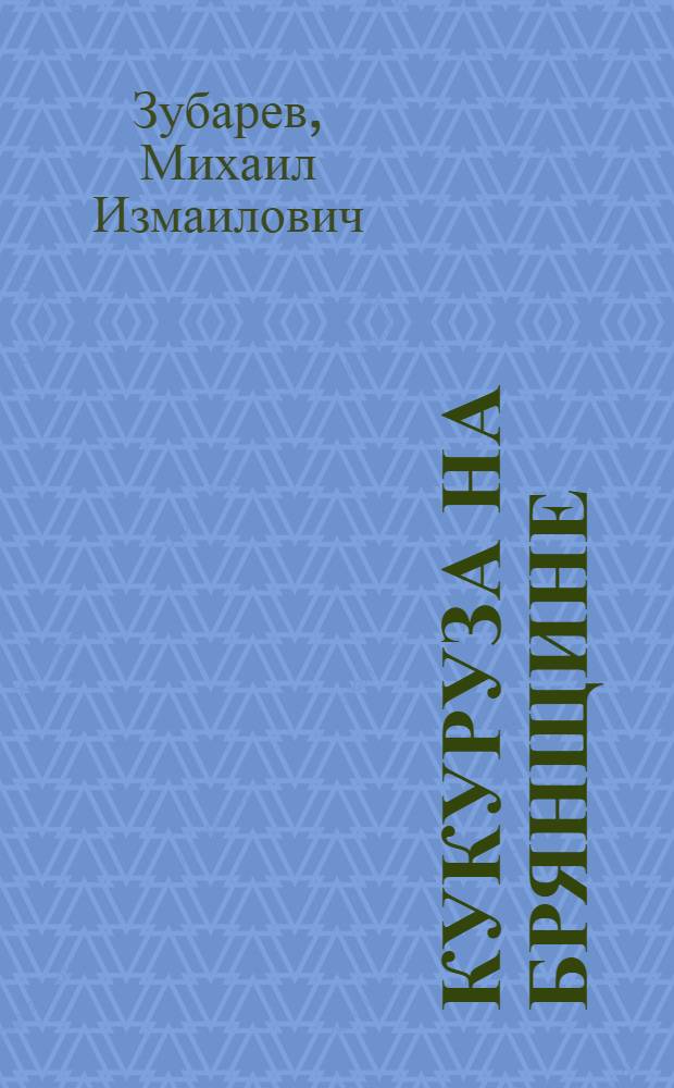 Кукуруза на Брянщине : (Опыт передовиков Брян. обл.)