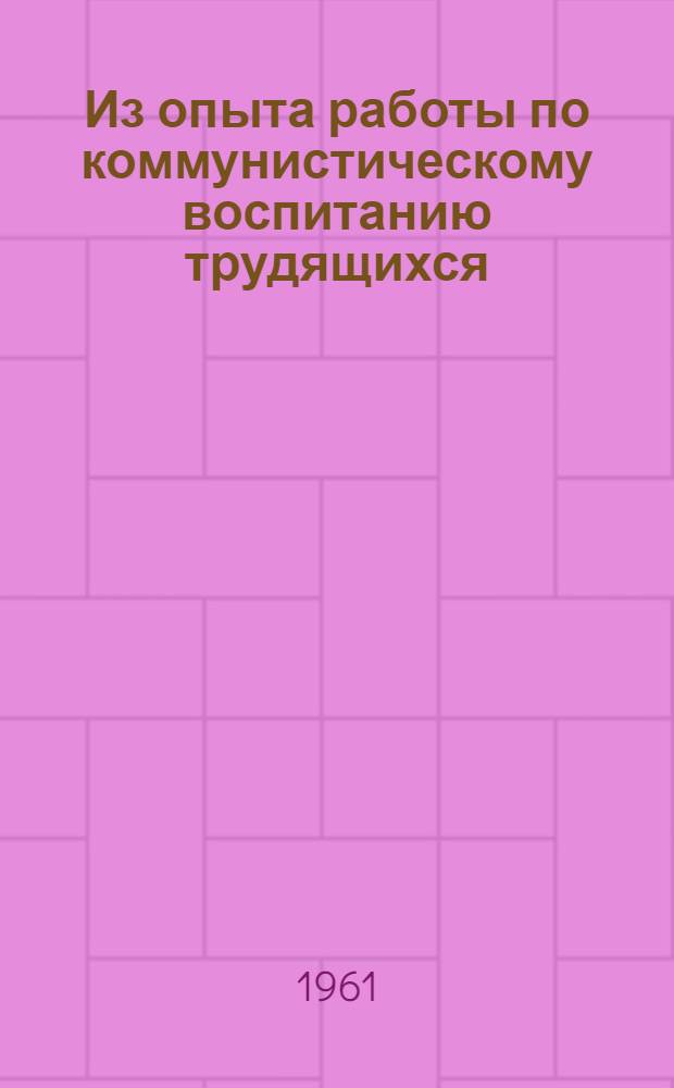 Из опыта работы по коммунистическому воспитанию трудящихся : Из материалов Улан-Удэн. гор. теорет. конференции по коммунистич. воспитанию трудящихся. Апр. 1961 г.