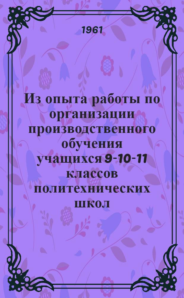 Из опыта работы по организации производственного обучения учащихся 9-10-11 классов политехнических школ, подготовке и повышению квалификации рабочих на предприятиях Свердловского, Ленинградского и Горьковского совнархозов : Метод. письмо