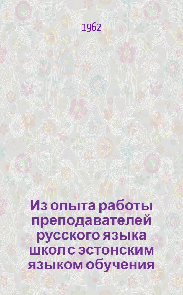 Из опыта работы преподавателей русского языка школ с эстонским языком обучения : Доклады на VI Респ. пед. чтениях в 1961 г.