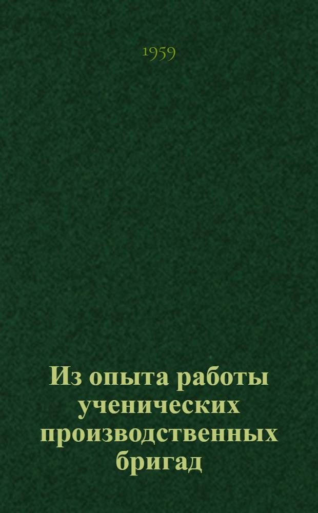 Из опыта работы ученических производственных бригад : (По материалам I респ. слета бригадиров и звеньевых ученических производ. бригад) : Сборник