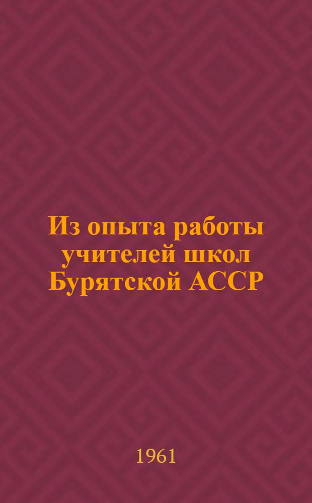 Из опыта работы учителей школ Бурятской АССР : (Материалы IV респ. съезда учителей)