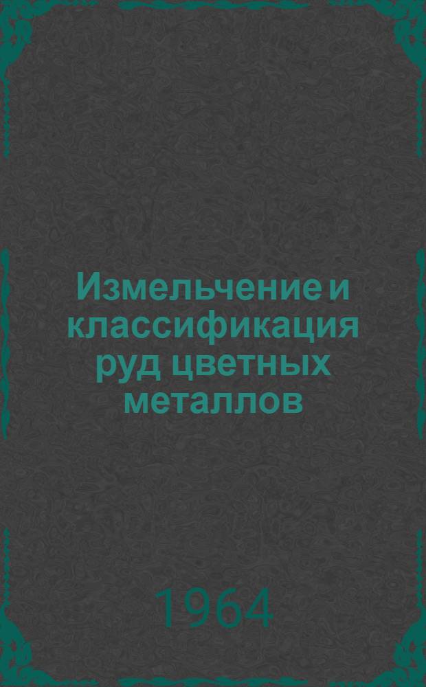 Измельчение и классификация руд цветных металлов : Книжная, журн. и патентная литература на рус. и иностр. яз. за 1955-1962 гг