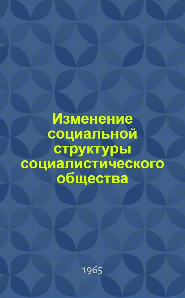 Изменение социальной структуры социалистического общества : Материалы к всесоюз. теорет. конференции в Минске