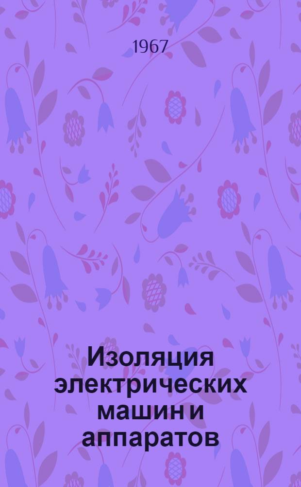 Изоляция электрических машин и аппаратов : Материалы подгот. Всесоюз. науч.-исслед. и проектно-конструкторским ин-том электроаппаратов