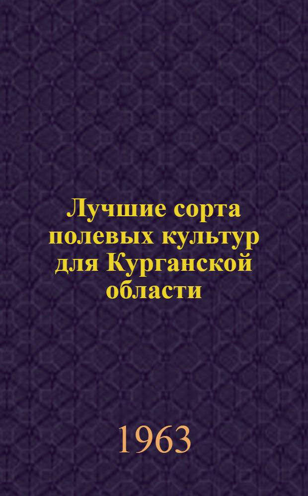 Лучшие сорта полевых культур для Курганской области : Рекомендации Курганской инспектуры Госкомис. по сортоиспытанию с.-х. культур при МСХ СССР