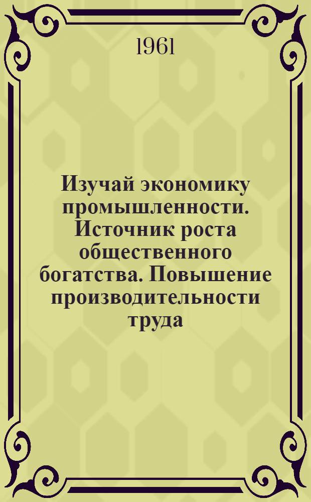 Изучай экономику промышленности. Источник роста общественного богатства. Повышение производительности труда - путь к изобилию