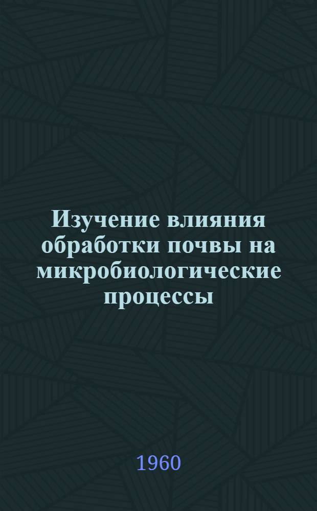 Изучение влияния обработки почвы на микробиологические процессы : Доклады на конференции, состоявшейся в Ленинграде в февр. 1958 г