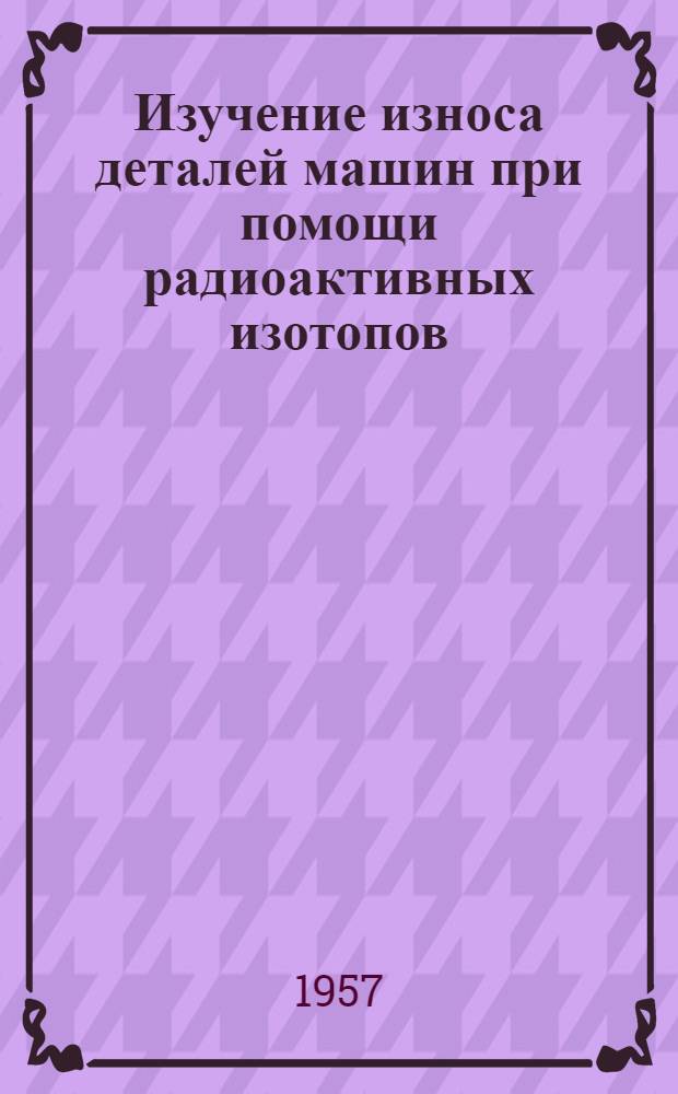 Изучение износа деталей машин при помощи радиоактивных изотопов : Сборник статей