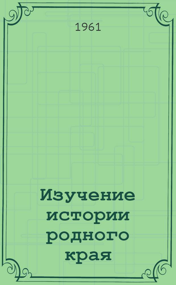 Изучение истории родного края : Из опыта работы учителей : Сборник статей