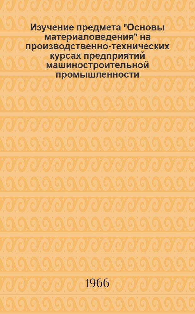 Изучение предмета "Основы материаловедения" на производственно-технических курсах предприятий машиностроительной промышленности : Метод. рекомендации