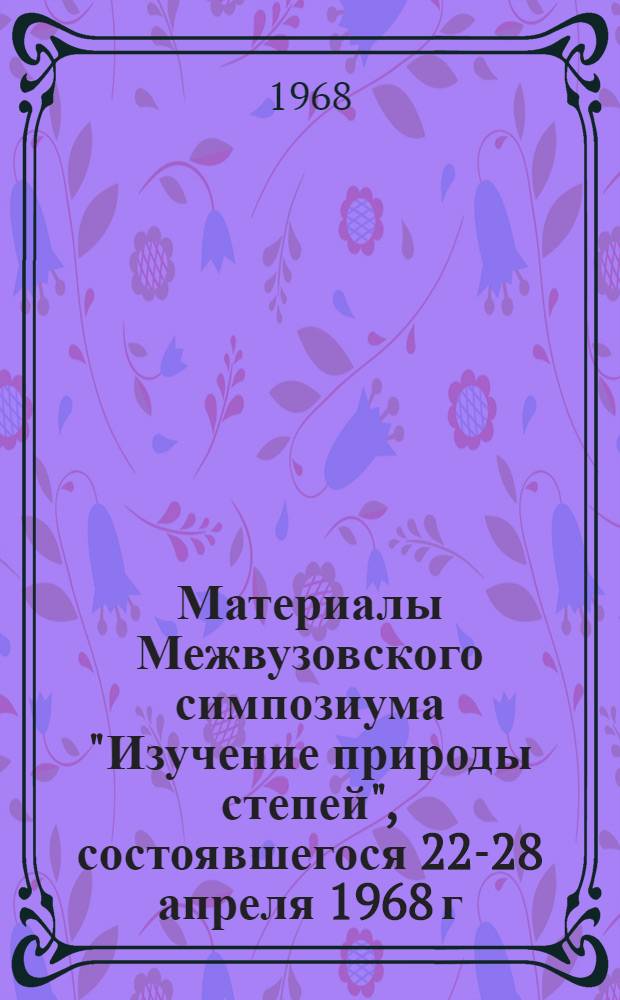 Материалы Межвузовского симпозиума "Изучение природы степей", состоявшегося 22-28 апреля 1968 г. в г. Одессе