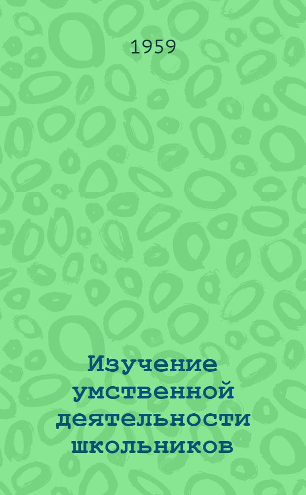 Изучение умственной деятельности школьников : (Материалы к Конференции по проблемам умств. деятельности)