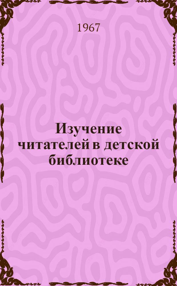 Изучение читателей в детской библиотеке : Инструктивно-метод. письмо