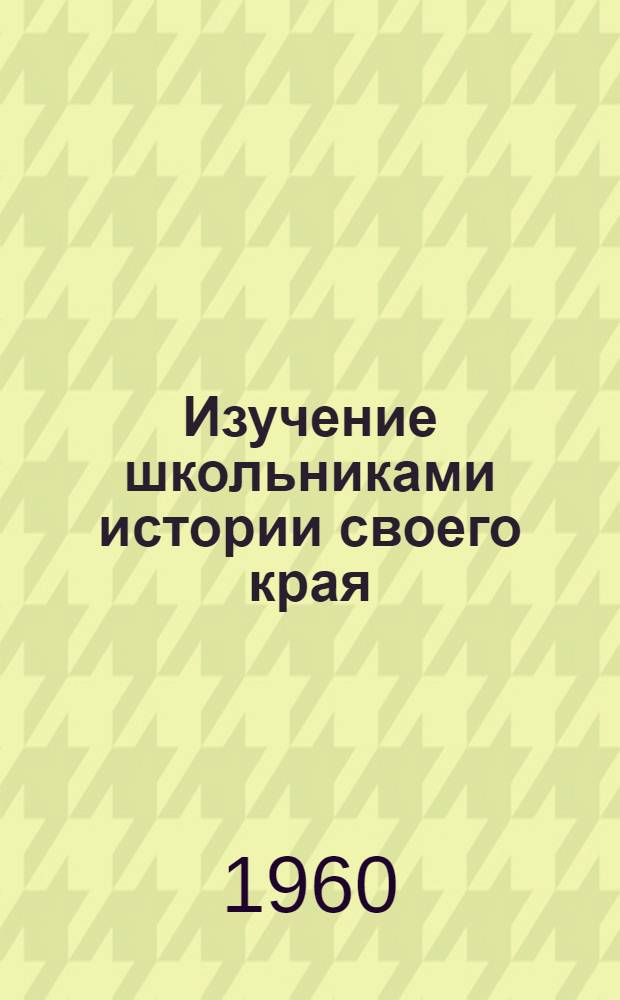 Изучение школьниками истории своего края : (Из опыта работы учителей истории) : Сборник статей