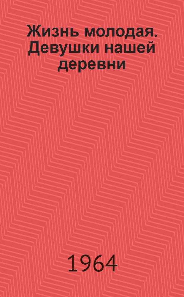 Жизнь молодая. [Девушки нашей деревни] : Повести