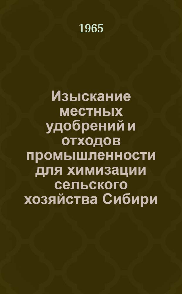 Изыскание местных удобрений и отходов промышленности для химизации сельского хозяйства Сибири : Материалы 1 конференции по сырьевым ресурсам Сибири для химизации сел. хозяйства, состоявшейся в г. Новосибирске. 3-4 апр. 1964 г