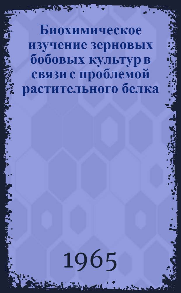 Биохимическое изучение зерновых бобовых культур в связи с проблемой растительного белка : Доклад на соискание учен. степени доктора биол. наук по совокупности опублик. работ