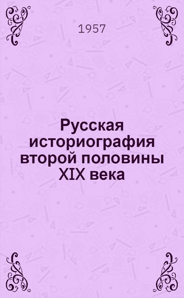 Русская историография второй половины XIX века : (Лекции для студентов Моск. гос. ист.-архивного ин-та)