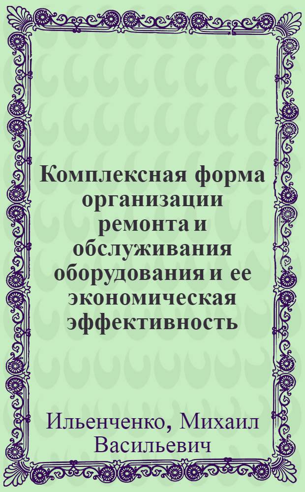 Комплексная форма организации ремонта и обслуживания оборудования и ее экономическая эффективность : (Заводской опыт)