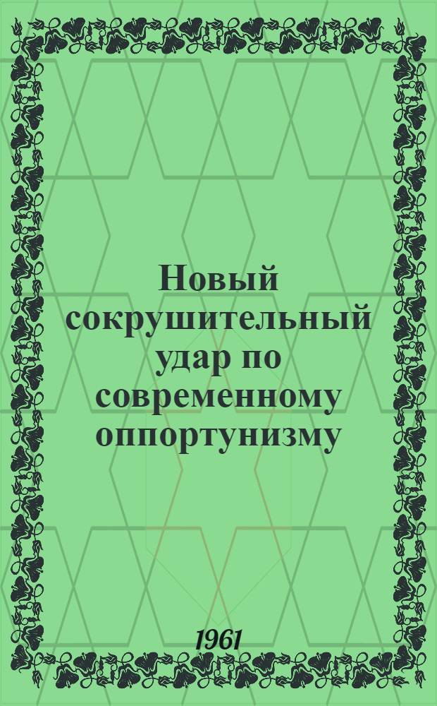 Новый сокрушительный удар по современному оппортунизму : О значении документов Моск. совещания представителей коммунистич. и рабочих партий 1960 г. для критики соврем. ревизионизма и реформизма