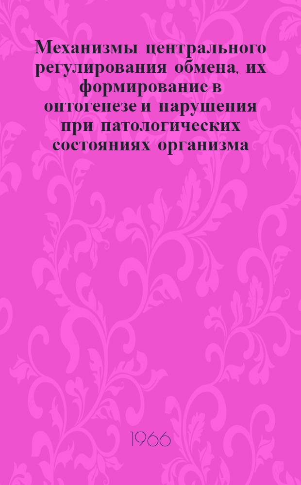 Механизмы центрального регулирования обмена, их формирование в онтогенезе и нарушения при патологических состояниях организма : Актовая речь (25 окт. 1966 г.)