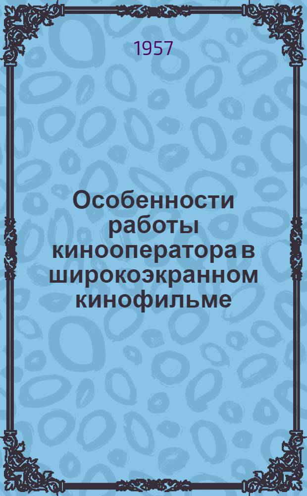 Особенности работы кинооператора в широкоэкранном кинофильме : (Науч.-исслед. работа по теме "Вопросы теории и практики широкоэкранного кинематографа")