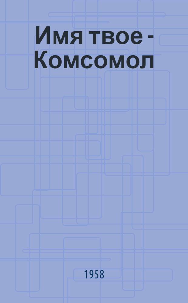 Имя твое - Комсомол : Сборник статей и очерков из истории комсомольских организаций Хабар. края