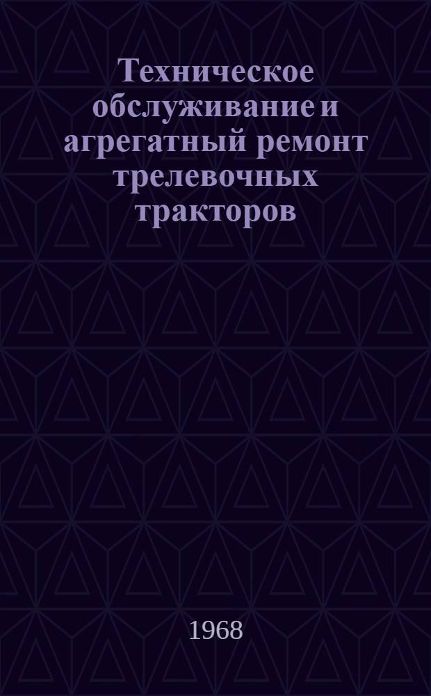 Техническое обслуживание и агрегатный ремонт трелевочных тракторов : (Из опыта лесозаготовит. предприятий объединения "Архангельсклеспром")