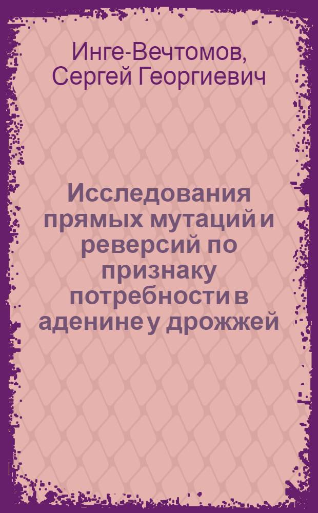 Исследования прямых мутаций и реверсий по признаку потребности в аденине у дрожжей : Автореферат дис. работы на соискание учен. степени кандидата биол. наук