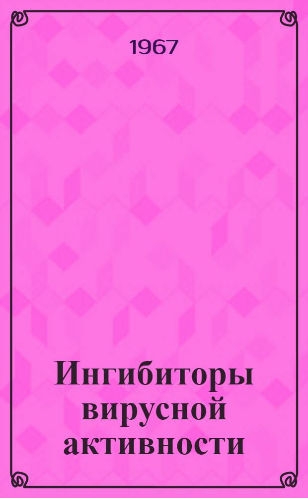 Ингибиторы вирусной активности : Материалы конференции. 30 мая - 1 июня 1967 г