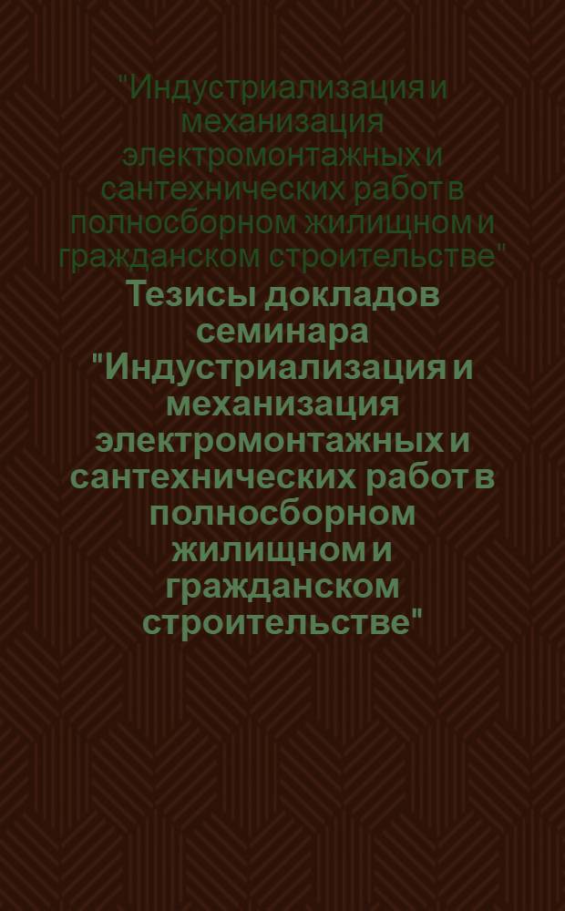 Тезисы докладов семинара "Индустриализация и механизация электромонтажных и сантехнических работ в полносборном жилищном и гражданском строительстве"